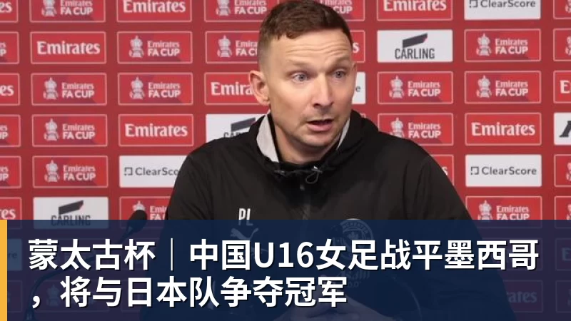 蒙太古杯｜中国U16女足战平墨西哥，将与日本队争夺冠军