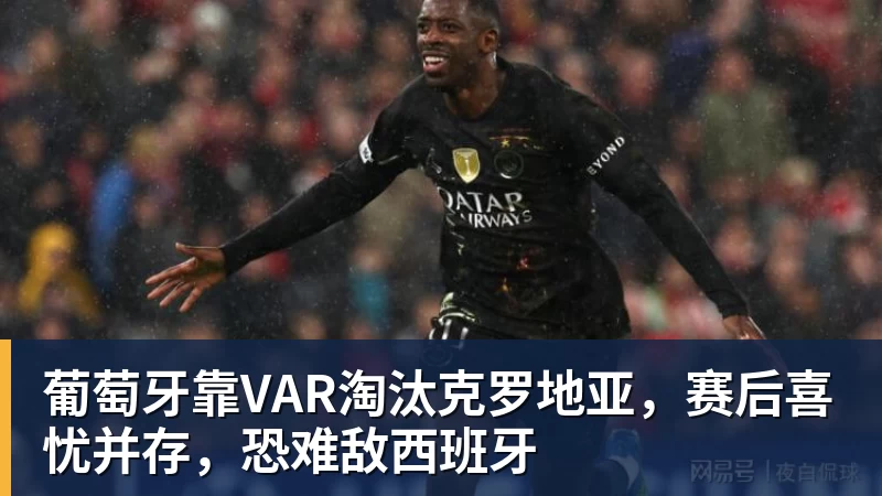 金年会体育葡萄牙靠VAR淘汰克罗地亚，赛后喜忧并存，恐难敌西班牙