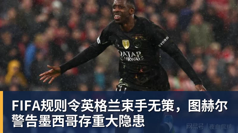 金年会体育FIFA规则令英格兰束手无策,图赫尔警告墨西哥存重大隐患