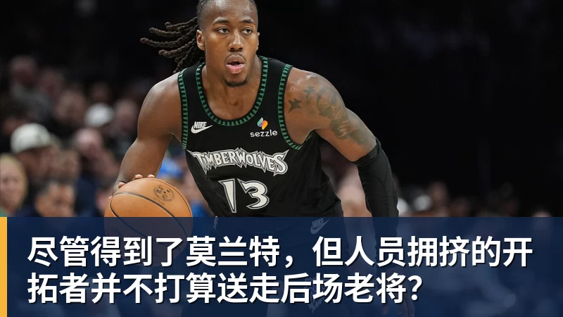 尽管得到了莫兰特,但人员拥挤的开拓者并不打算送走后场老将?