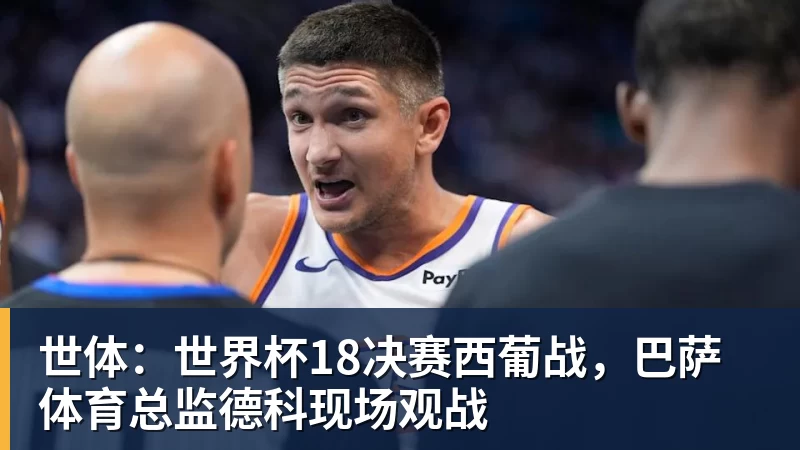 世体:世界杯18决赛西葡战,巴萨体育总监德科现场观战