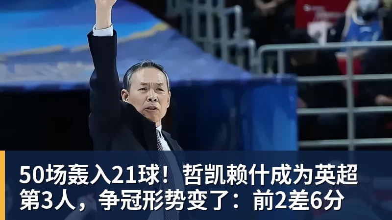 50场轰入21球!哲凯赖什成为英超第3人,争冠形势变了:前2差6分