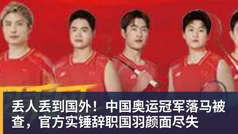 丢人丢到国外!中国奥运冠军落马被查,官方实锤辞职国羽颜面尽失