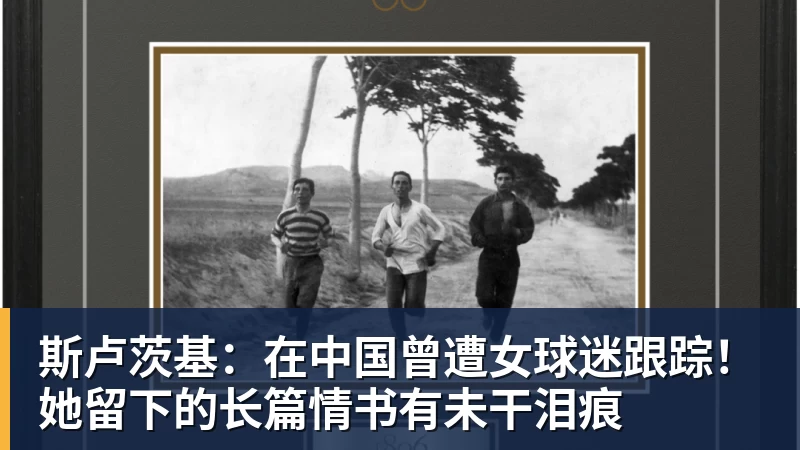 斯卢茨基：在中国曾遭女球迷跟踪！她留下的长篇情书有未干泪痕