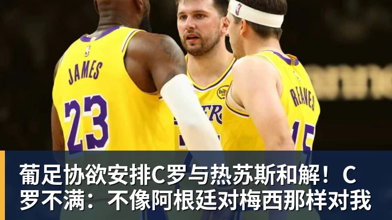 葡足协欲安排C罗与热苏斯和解！C罗不满：不像阿根廷对梅西那样对我