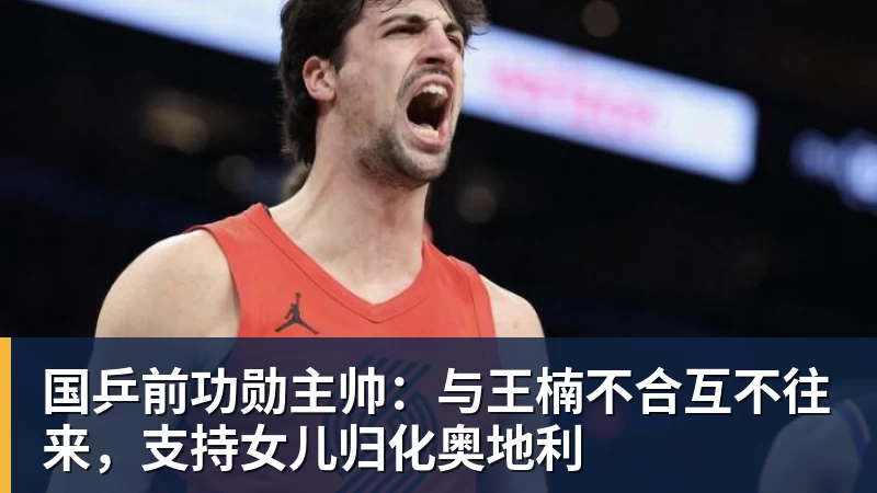 国乒前功勋主帅:与王楠不合互不往来,支持女儿归化奥地利