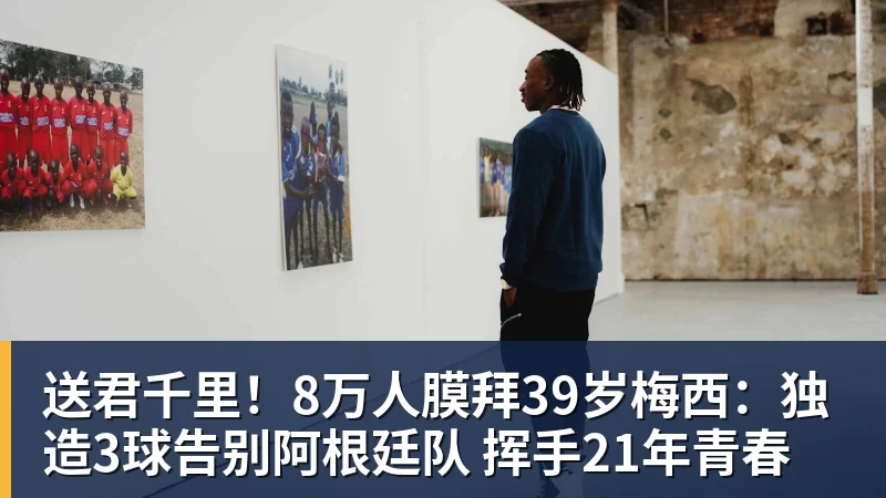 送君千里!8万人膜拜39岁梅西:独造3球告别阿根廷队 挥手21年青春