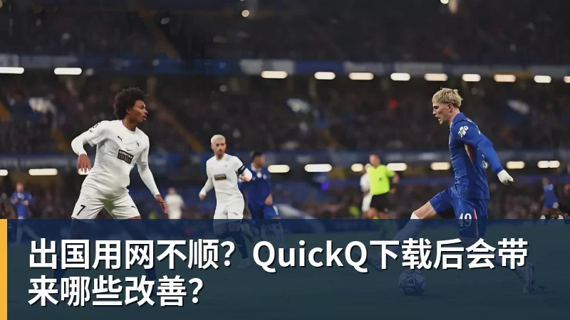 出国用网不顺?QuickQ下载后会带来哪些改善?