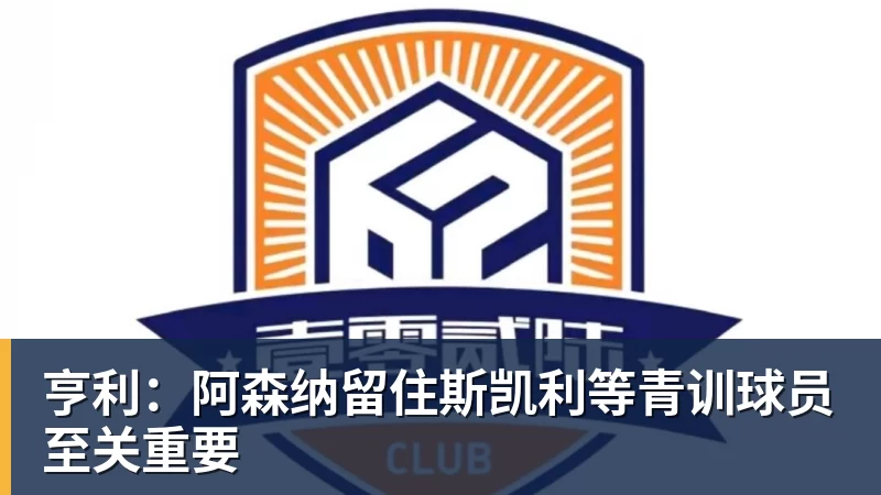 亨利:阿森纳留住斯凯利等青训球员至关重要