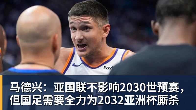 马德兴：亚国联不影响2030世预赛，但国足需要全力为2032亚洲杯厮杀