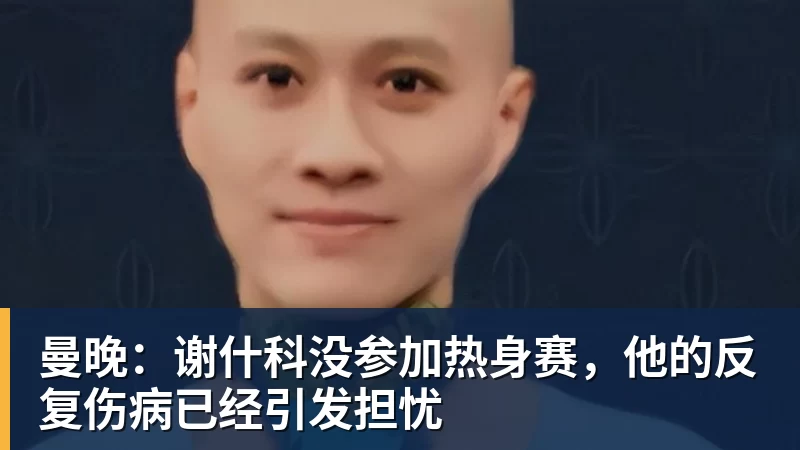 曼晚:谢什科没参加热身赛,他的反复伤病已经引发担忧