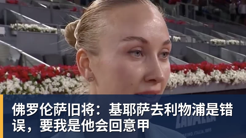 佛罗伦萨旧将：基耶萨去利物浦是错误，要我是他会回意甲