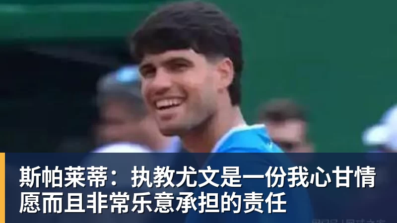 斯帕莱蒂：执教尤文是一份我心甘情愿而且非常乐意承担的责任