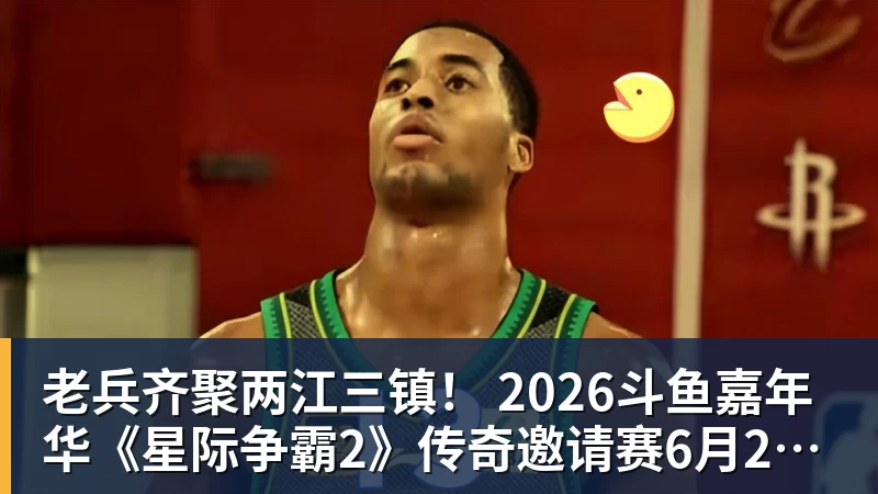 老兵齐聚两江三镇！ 2026斗鱼嘉年华《星际争霸2》传奇邀请赛6月25日燃爆开战