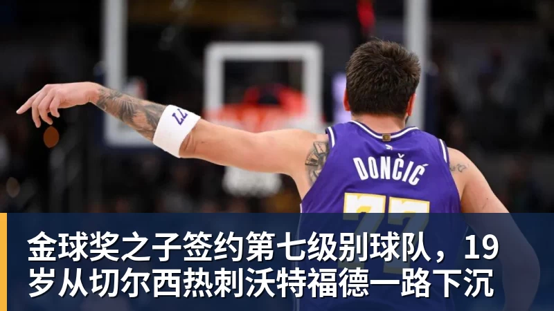 金球奖之子签约第七级别球队，19岁从切尔西热刺沃特福德一路下沉