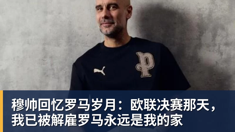 穆帅回忆罗马岁月:欧联决赛那天,我已被解雇罗马永远是我的家