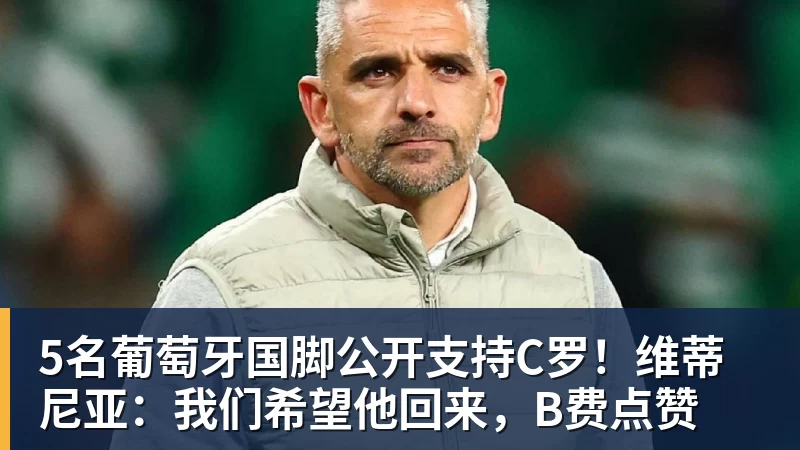 5名葡萄牙国脚公开支持C罗!维蒂尼亚:我们希望他回来,B费点赞