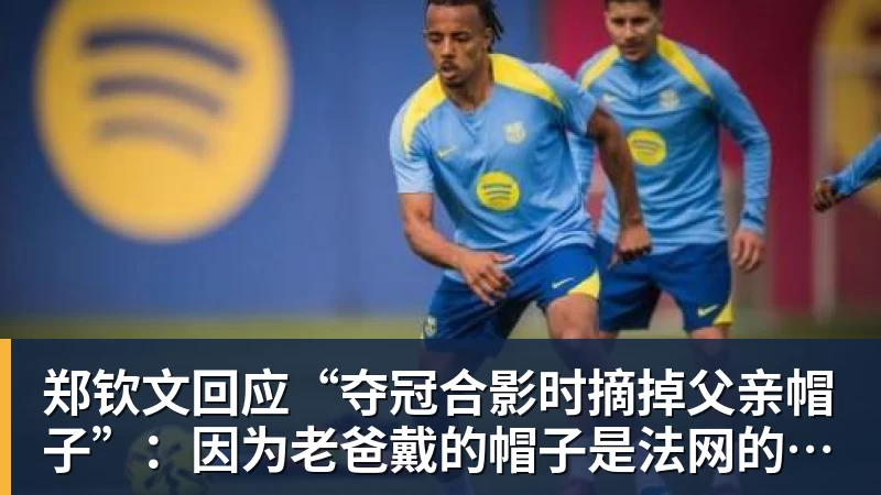 郑钦文回应“夺冠合影时摘掉父亲帽子”:因为老爸戴的帽子是法网的,现在是中网