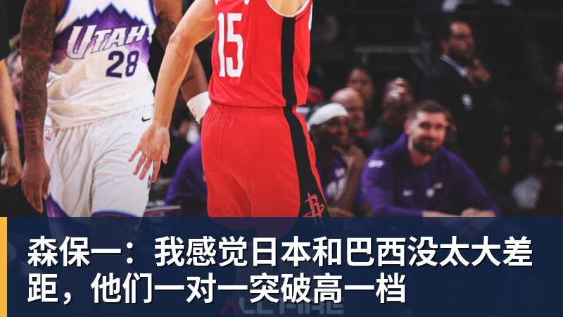 森保一:我感觉日本和巴西没太大差距,他们一对一突破高一档