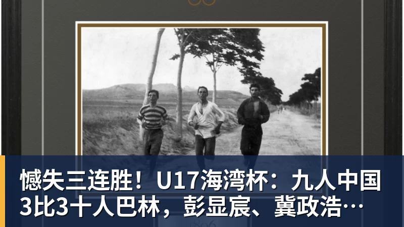 憾失三连胜!U17海湾杯:九人中国3比3十人巴林,彭显宸、冀政浩染红,杨宸硕世界波