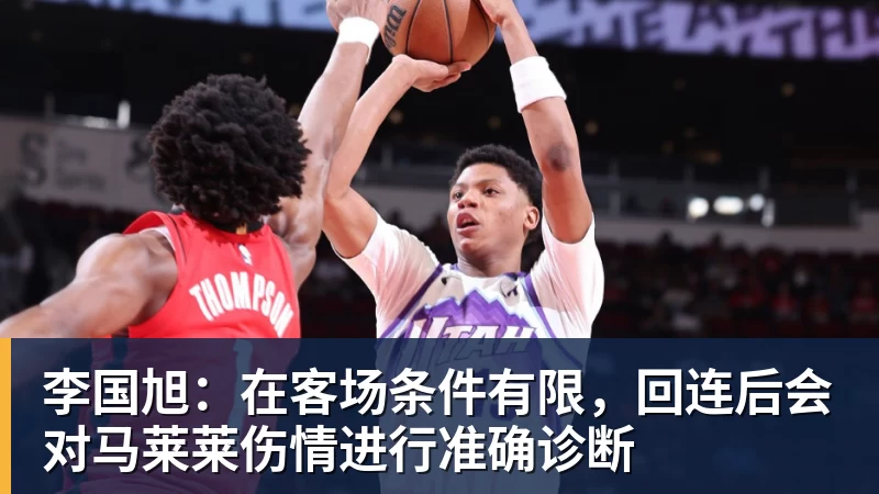 李国旭:在客场条件有限,回连后会对马莱莱伤情进行准确诊断