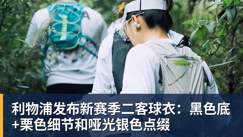 利物浦发布新赛季二客球衣：黑色底+栗色细节和哑光银色点缀